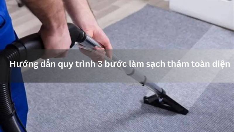 Hướng dẫn quy trình 3 bước làm sạch thảm toàn diện